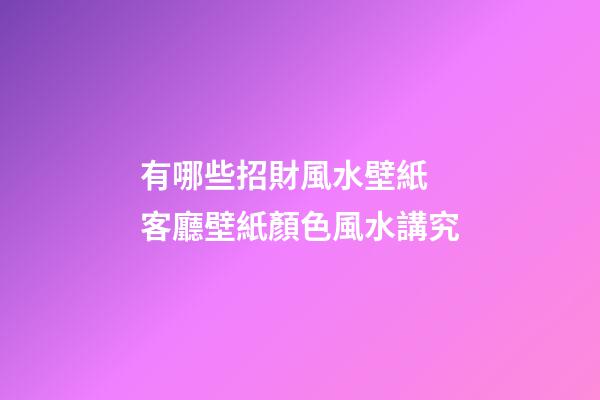 有哪些招財風水壁紙 客廳壁紙顏色風水講究